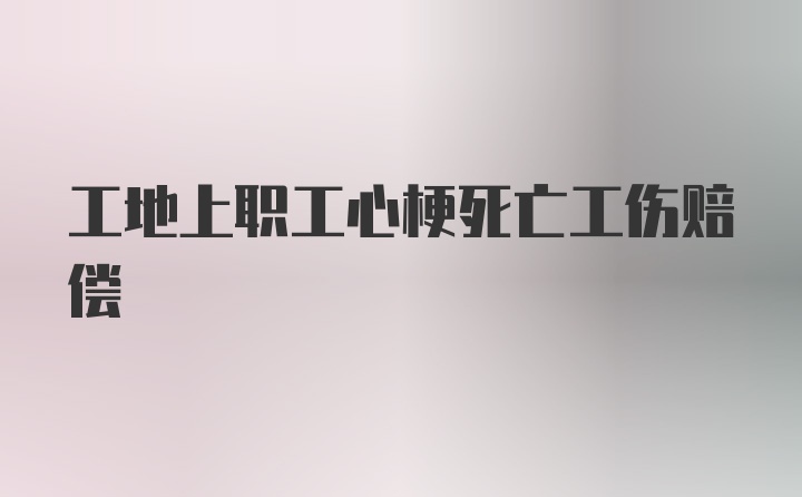 工地上职工心梗死亡工伤赔偿