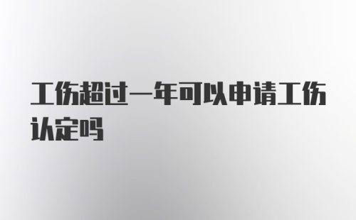 工伤超过一年可以申请工伤认定吗