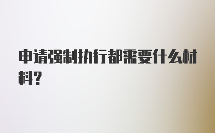 申请强制执行都需要什么材料？