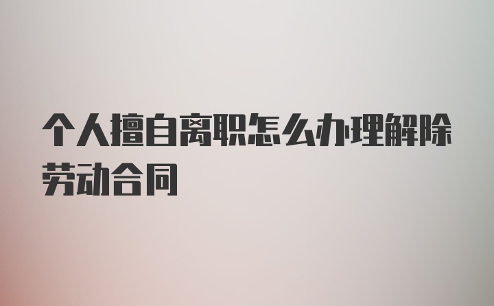 个人擅自离职怎么办理解除劳动合同