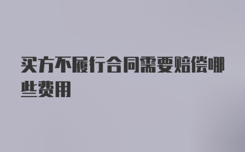 买方不履行合同需要赔偿哪些费用