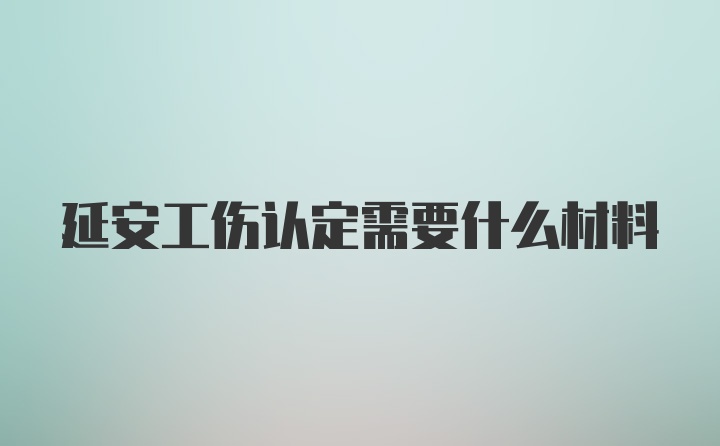 延安工伤认定需要什么材料