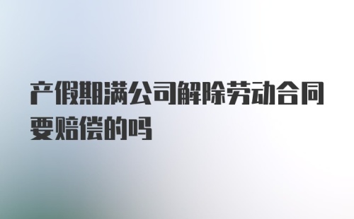 产假期满公司解除劳动合同要赔偿的吗