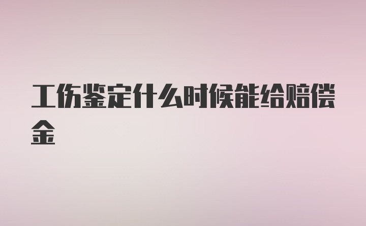 工伤鉴定什么时候能给赔偿金