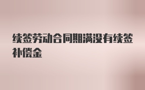 续签劳动合同期满没有续签补偿金