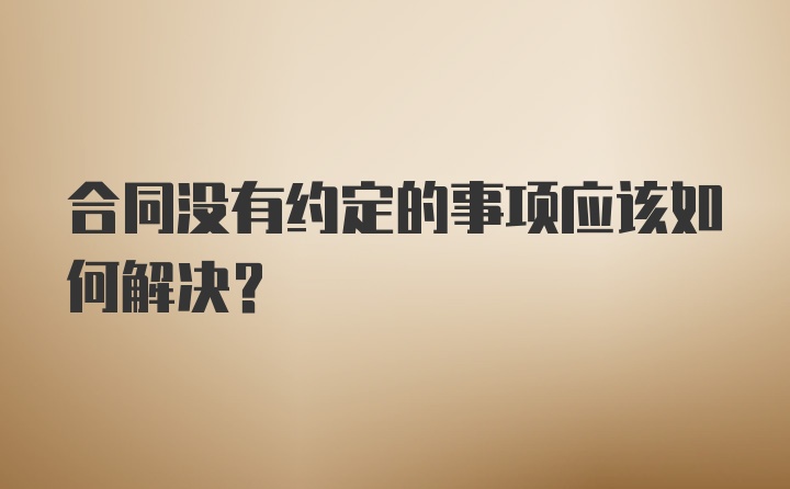 合同没有约定的事项应该如何解决?