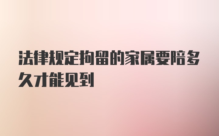 法律规定拘留的家属要陪多久才能见到