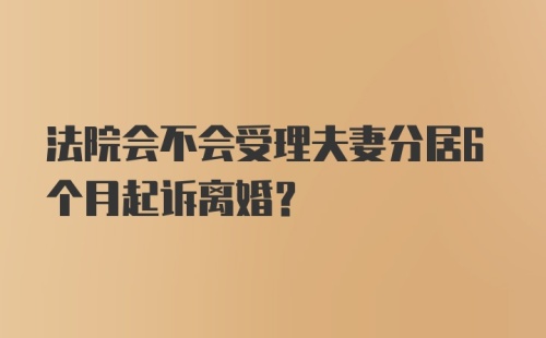 法院会不会受理夫妻分居6个月起诉离婚？