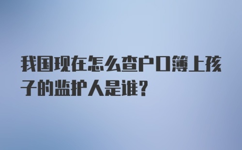 我国现在怎么查户口簿上孩子的监护人是谁？