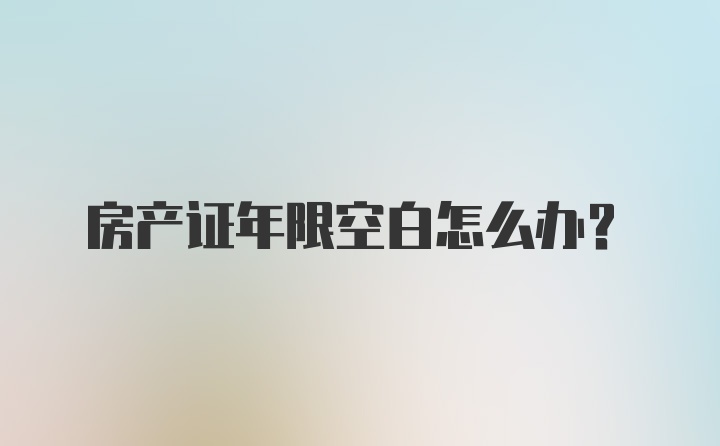 房产证年限空白怎么办?