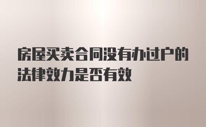 房屋买卖合同没有办过户的法律效力是否有效