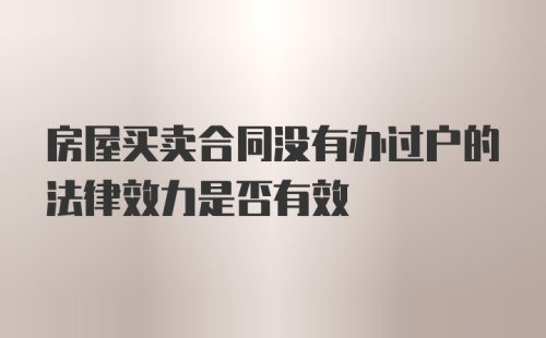 房屋买卖合同没有办过户的法律效力是否有效