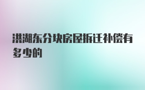 洪湖东分块房屋拆迁补偿有多少的