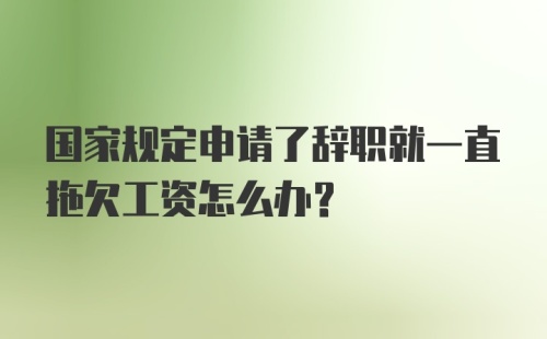 国家规定申请了辞职就一直拖欠工资怎么办？