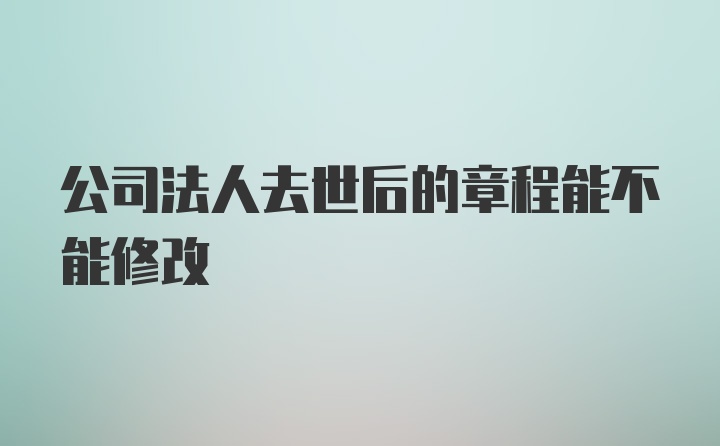 公司法人去世后的章程能不能修改