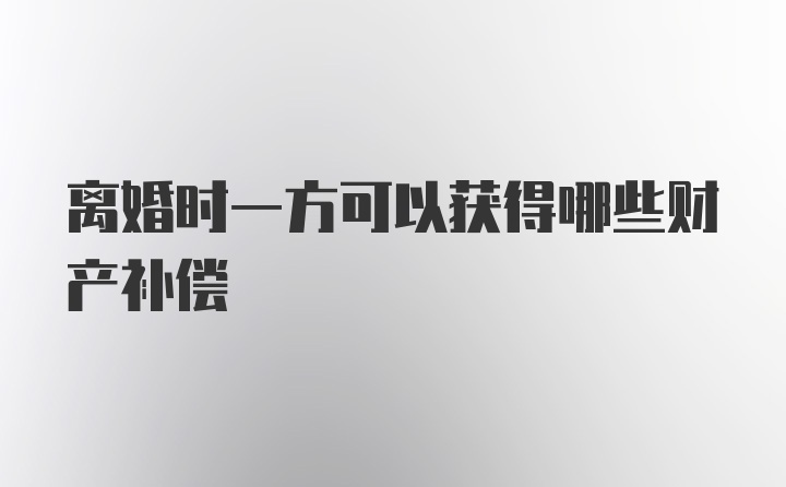 离婚时一方可以获得哪些财产补偿