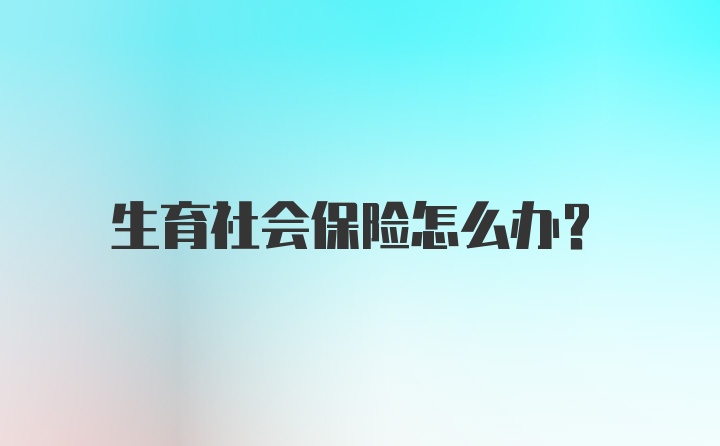 生育社会保险怎么办？