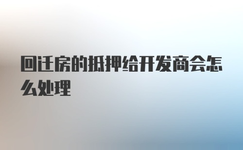 回迁房的抵押给开发商会怎么处理