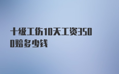 十级工伤10天工资3500赔多少钱