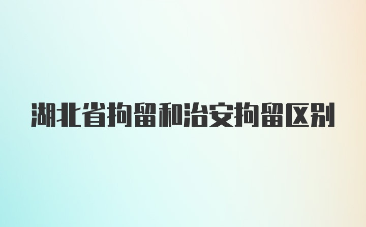 湖北省拘留和治安拘留区别