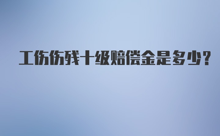 工伤伤残十级赔偿金是多少？