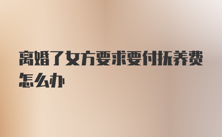 离婚了女方要求要付抚养费怎么办