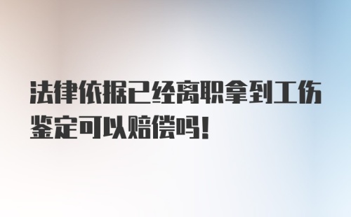 法律依据已经离职拿到工伤鉴定可以赔偿吗！