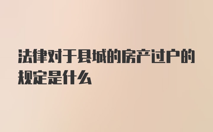 法律对于县城的房产过户的规定是什么