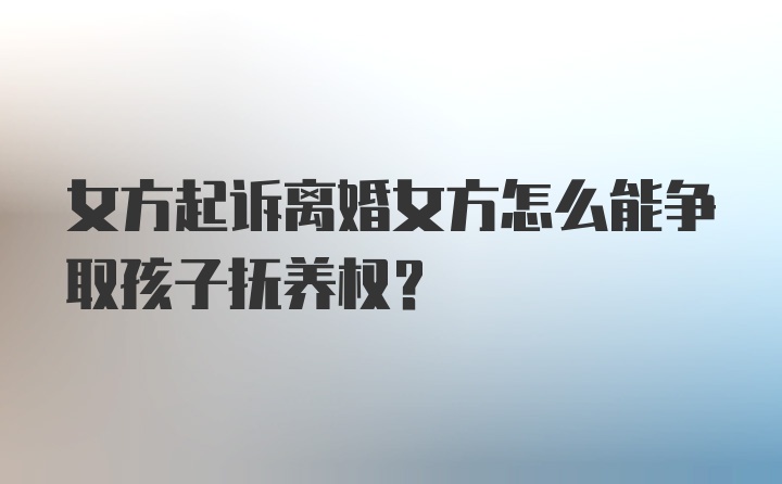 女方起诉离婚女方怎么能争取孩子抚养权？