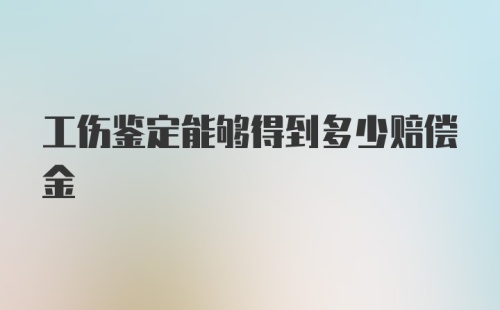 工伤鉴定能够得到多少赔偿金