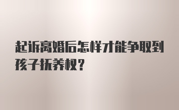 起诉离婚后怎样才能争取到孩子抚养权？