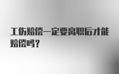 工伤赔偿一定要离职后才能赔偿吗？