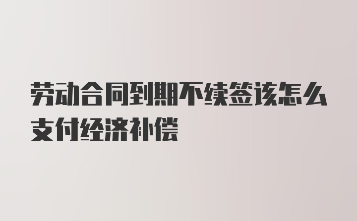 劳动合同到期不续签该怎么支付经济补偿