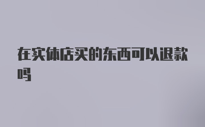 在实体店买的东西可以退款吗