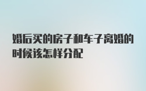 婚后买的房子和车子离婚的时候该怎样分配