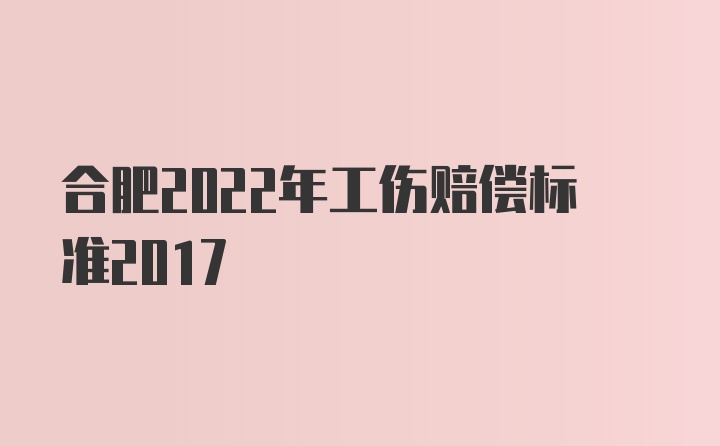 合肥2022年工伤赔偿标准2017