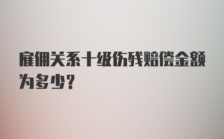 雇佣关系十级伤残赔偿金额为多少？