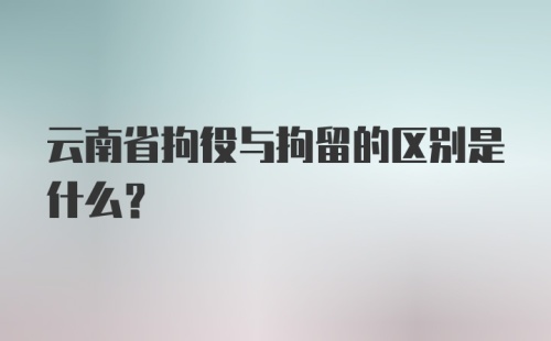 云南省拘役与拘留的区别是什么？