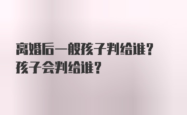 离婚后一般孩子判给谁? 孩子会判给谁?