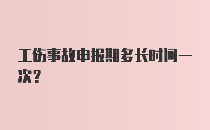 工伤事故申报期多长时间一次？