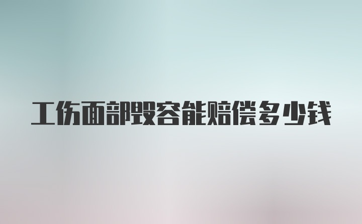 工伤面部毁容能赔偿多少钱