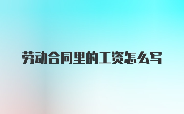 劳动合同里的工资怎么写