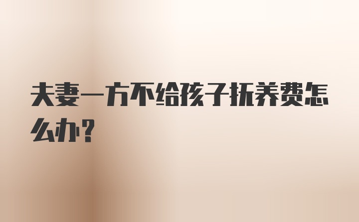 夫妻一方不给孩子抚养费怎么办?