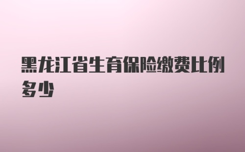 黑龙江省生育保险缴费比例多少