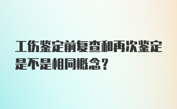 工伤鉴定前复查和再次鉴定是不是相同概念？