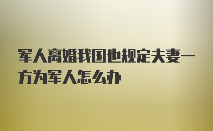 军人离婚我国也规定夫妻一方为军人怎么办