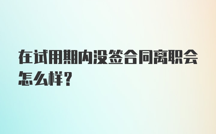 在试用期内没签合同离职会怎么样？