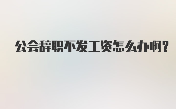 公会辞职不发工资怎么办啊？