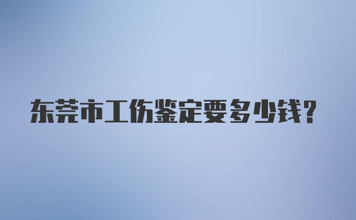 东莞市工伤鉴定要多少钱？