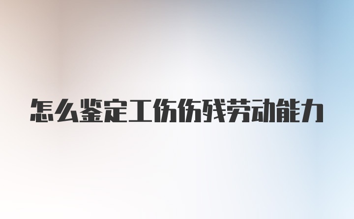 怎么鉴定工伤伤残劳动能力